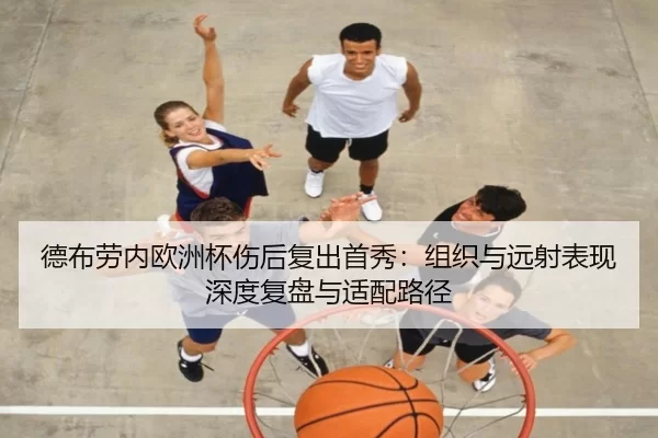 德布劳内欧洲杯伤后复出首秀：组织与远射表现深度复盘与适配路径